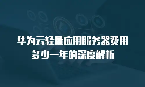 华为云轻量应用服务器费用多少一年的深度解析