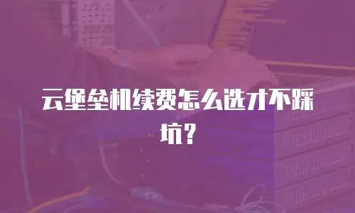 云堡垒机续费怎么选才不踩坑？