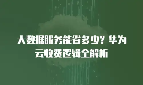 大数据服务能省多少？华为云收费逻辑全解析