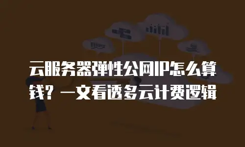云服务器弹性公网IP怎么算钱？一文看透多云计费逻辑
