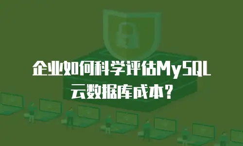 企业如何科学评估MySQL云数据库成本？