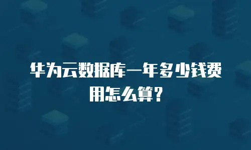 华为云数据库一年多少钱费用怎么算？