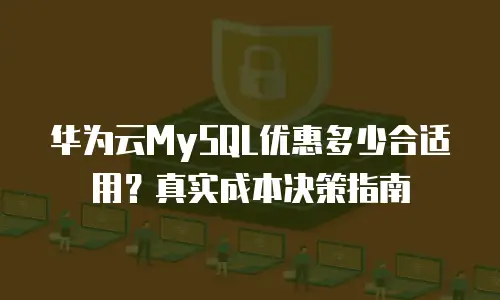 华为云MySQL优惠多少合适用？真实成本决策指南