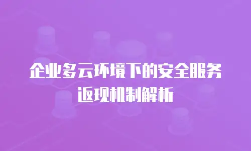 企业多云环境下的安全服务返现机制解析