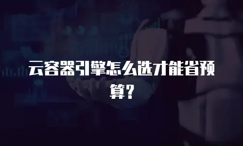 云容器引擎怎么选才能省预算？