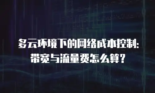 多云环境下的网络成本控制：带宽与流量费怎么算？