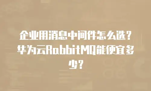企业用消息中间件怎么选？华为云RabbitMQ能便宜多少？