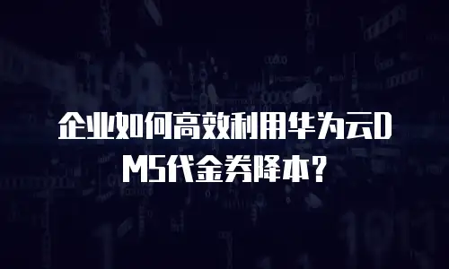 企业如何高效利用华为云DMS代金券降本？