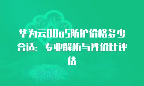 华为云DDoS防护价格多少合适：专业解析与性价比评估