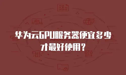 华为云GPU服务器便宜多少才最好使用？