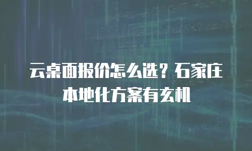 云桌面报价怎么选？石家庄本地化方案有玄机