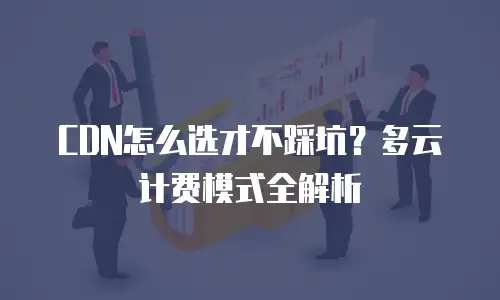 CDN怎么选才不踩坑？多云计费模式全解析