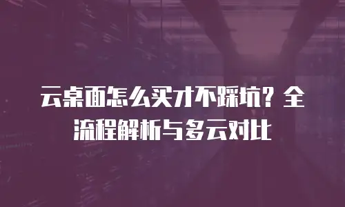 云桌面怎么买才不踩坑？全流程解析与多云对比