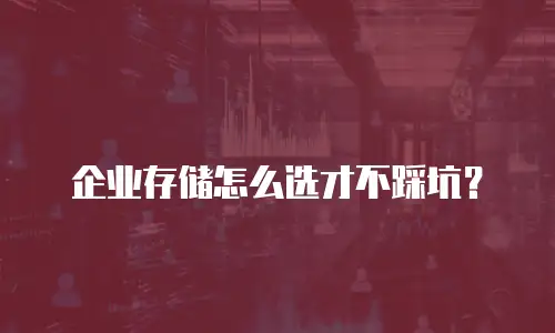 企业存储怎么选才不踩坑？