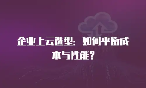 企业上云选型：如何平衡成本与性能？