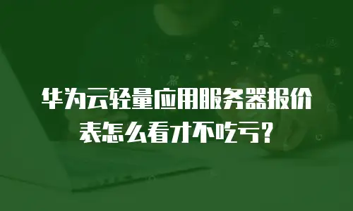 华为云轻量应用服务器报价表怎么看才不吃亏？
