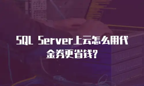 SQL Server上云怎么用代金券更省钱？