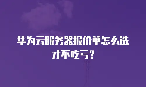 华为云服务器报价单怎么选才不吃亏？