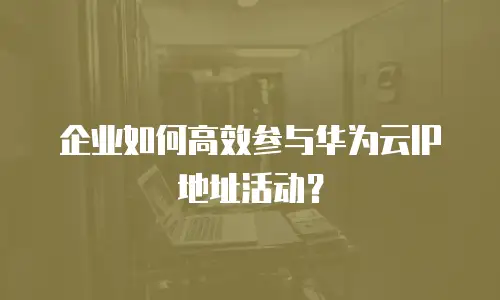 企业如何高效参与华为云IP地址活动？