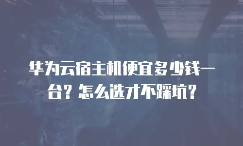 华为云宿主机便宜多少钱一台？怎么选才不踩坑？