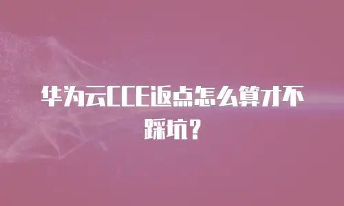 华为云CCE返点怎么算才不踩坑？