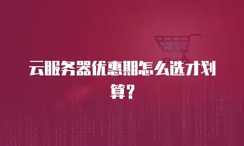 云服务器优惠期怎么选才划算？