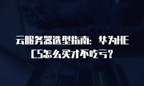 云服务器选型指南：华为HECS怎么买才不吃亏？
