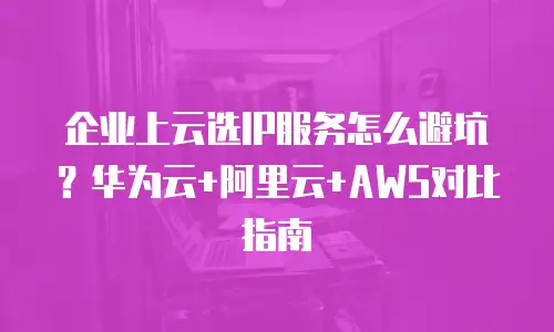 企业上云选IP服务怎么避坑？华为云+阿里云+AWS对比指南
