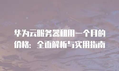 华为云服务器租用一个月的价格：全面解析与实用指南