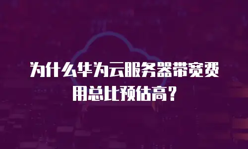 为什么华为云服务器带宽费用总比预估高？