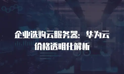 企业选购云服务器：华为云价格透明化解析