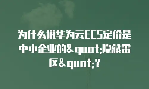 为什么说华为云ECS定价是中小企业的"隐藏雷区"？