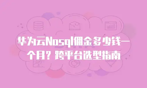 华为云Nosql佣金多少钱一个月？跨平台选型指南