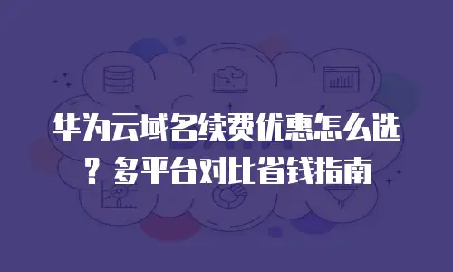 华为云域名续费优惠怎么选？多平台对比省钱指南