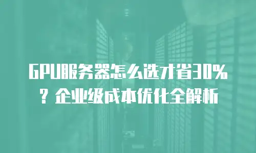 GPU服务器怎么选才省30%？企业级成本优化全解析