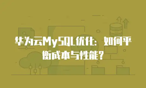 华为云MySQL优化：如何平衡成本与性能？