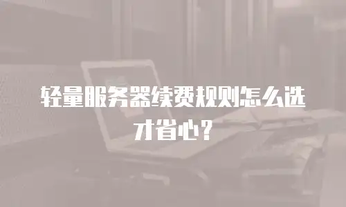 轻量服务器续费规则怎么选才省心？