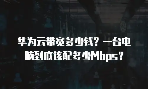 华为云带宽多少钱？一台电脑到底该配多少Mbps？