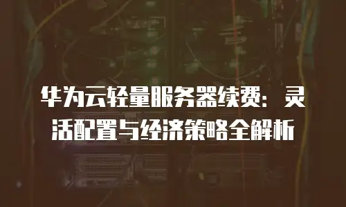 华为云轻量服务器续费：灵活配置与经济策略全解析