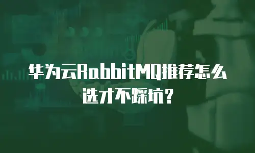 华为云RabbitMQ推荐怎么选才不踩坑？