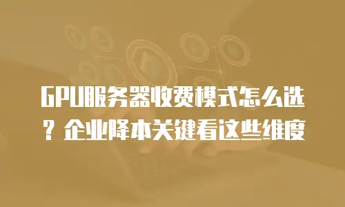 GPU服务器收费模式怎么选？企业降本关键看这些维度
