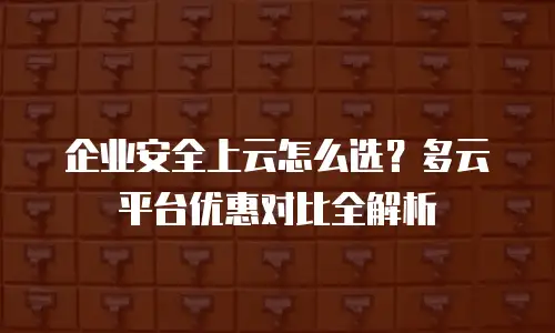 企业安全上云怎么选？多云平台优惠对比全解析
