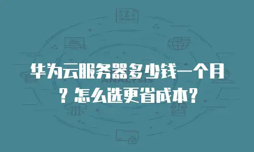 华为云服务器多少钱一个月？怎么选更省成本？