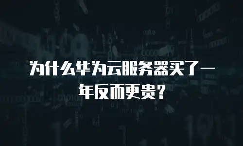 为什么华为云服务器买了一年反而更贵？