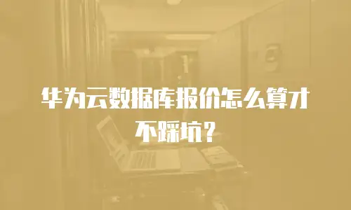 华为云数据库报价怎么算才不踩坑？