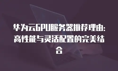 华为云GPU服务器推荐理由：高性能与灵活配置的完美结合
