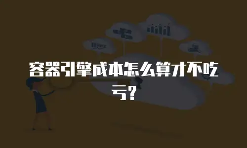 容器引擎成本怎么算才不吃亏？