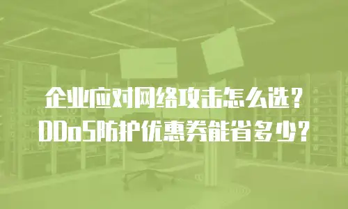 企业应对网络攻击怎么选？DDoS防护优惠券能省多少？