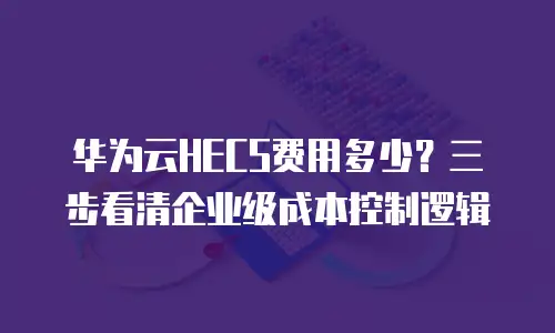 华为云HECS费用多少？三步看清企业级成本控制逻辑