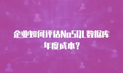 企业如何评估NoSQL数据库年度成本？